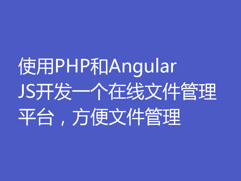 使用PHP和AngularJS开发一个在线文件管理平台，方便文件管理
