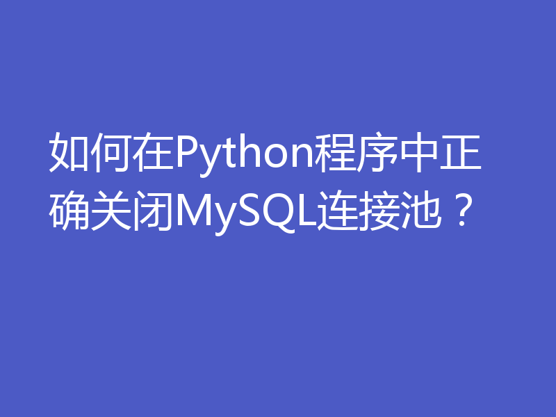 如何在Python程序中正确关闭MySQL连接池？