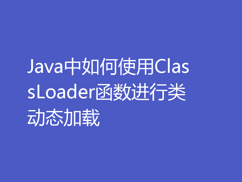 Java中如何使用ClassLoader函数进行类动态加载