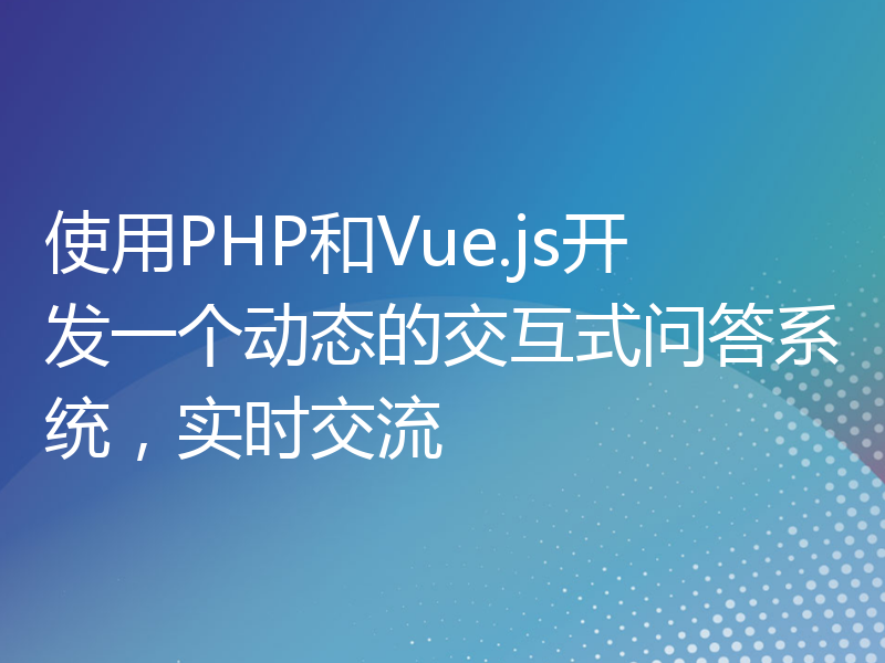 使用PHP和Vue.js开发一个动态的交互式问答系统，实时交流