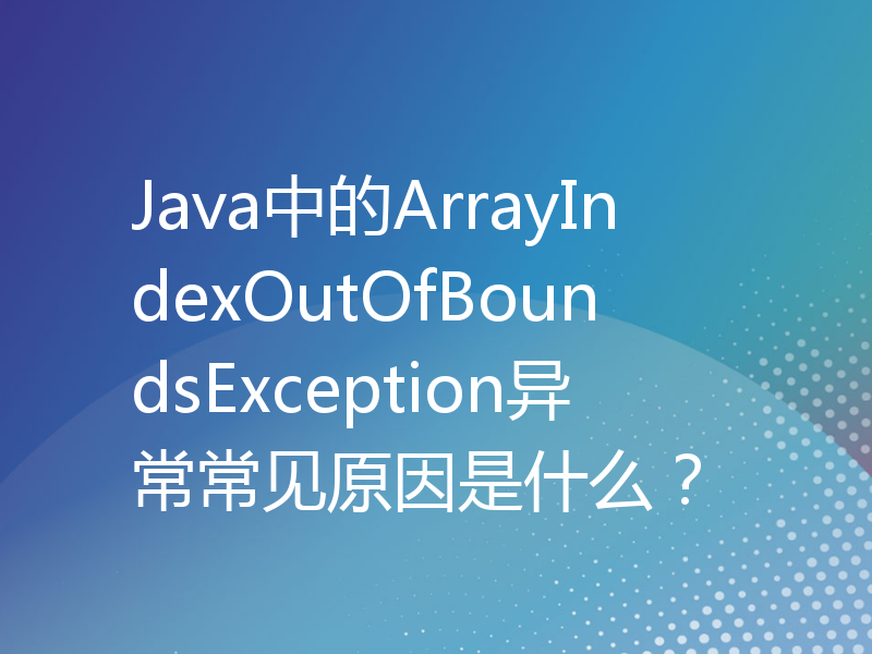 Java中的ArrayIndexOutOfBoundsException异常常见原因是什么？
