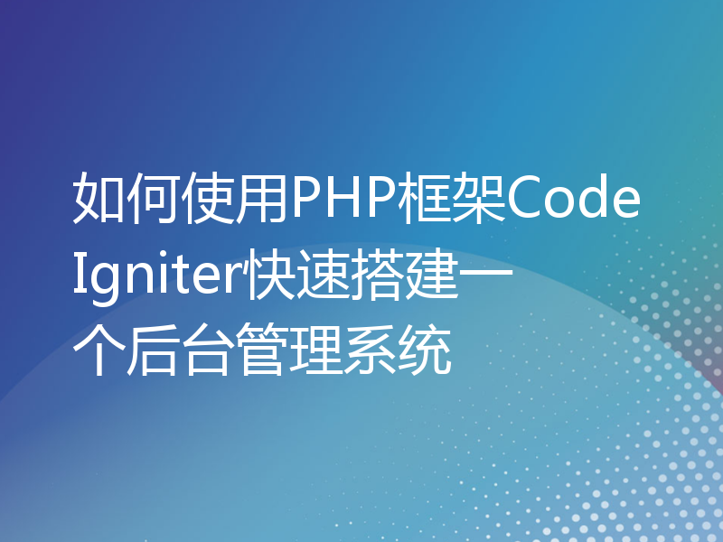 如何使用PHP框架CodeIgniter快速搭建一个后台管理系统
