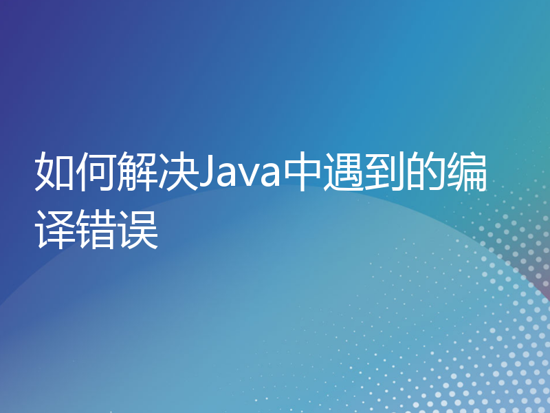 如何解决Java中遇到的编译错误