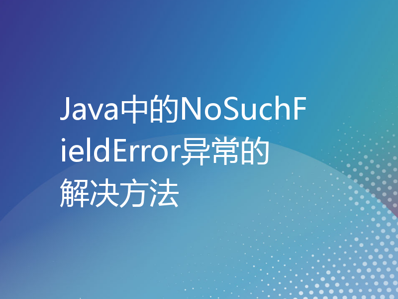 Java中的NoSuchFieldError异常的解决方法
