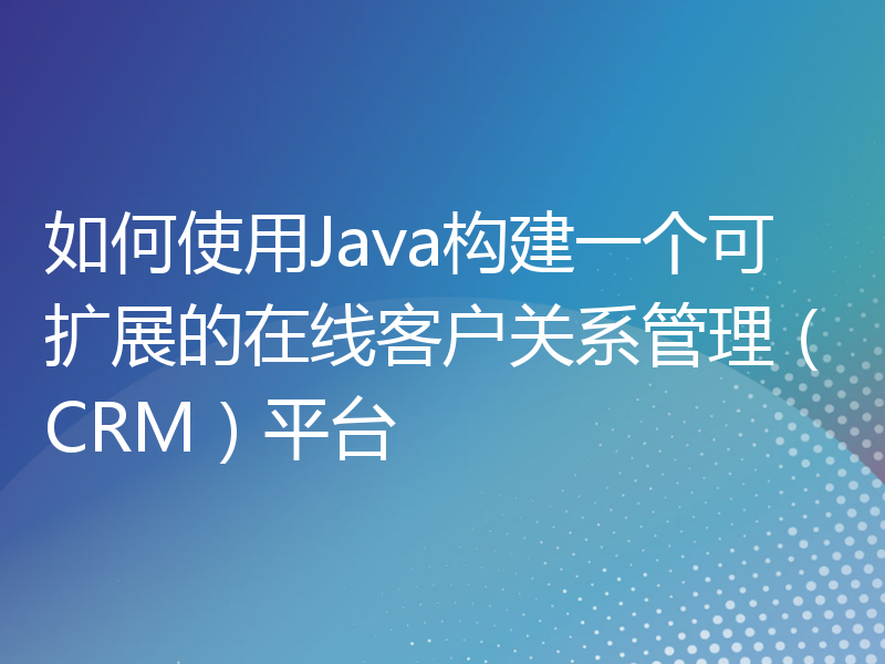 如何使用Java构建一个可扩展的在线客户关系管理（CRM）平台