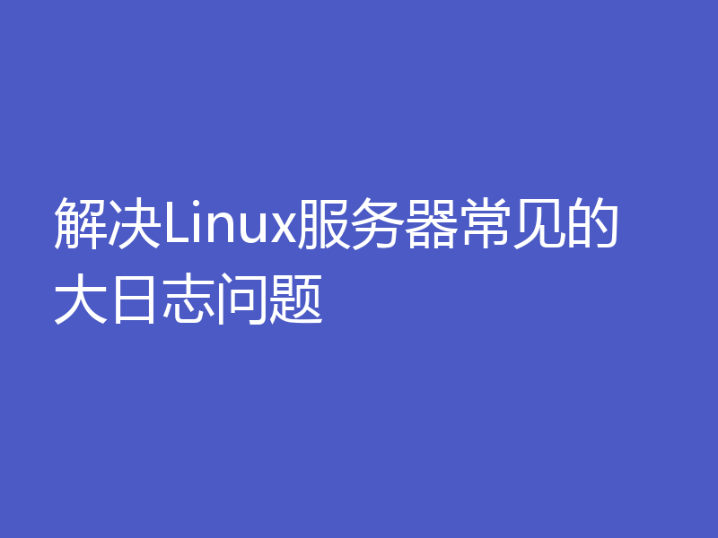 解决Linux服务器常见的大日志问题