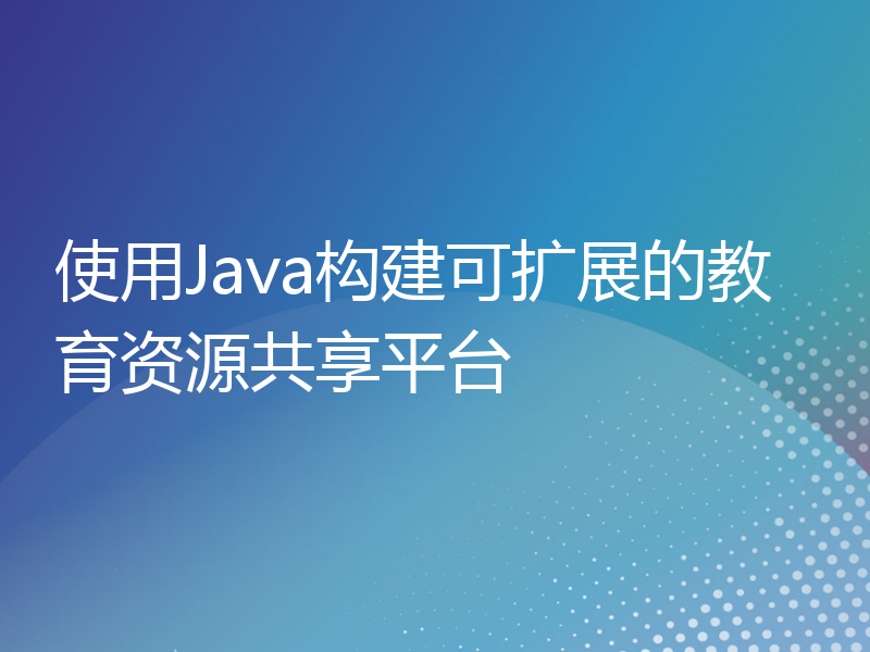 使用Java构建可扩展的教育资源共享平台