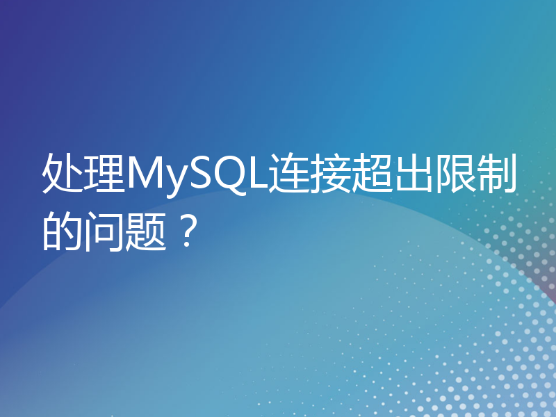 处理MySQL连接超出限制的问题？