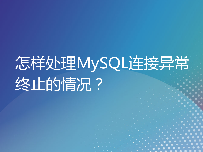 怎样处理MySQL连接异常终止的情况？