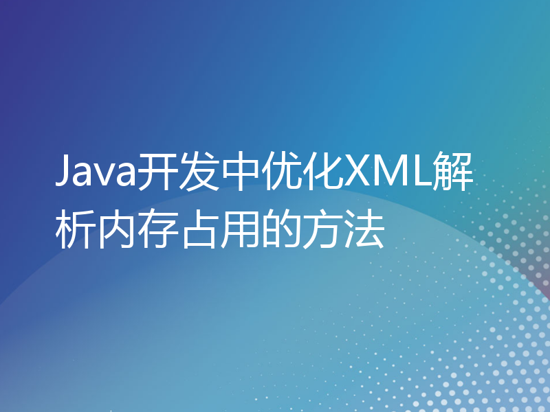 Java开发中优化XML解析内存占用的方法