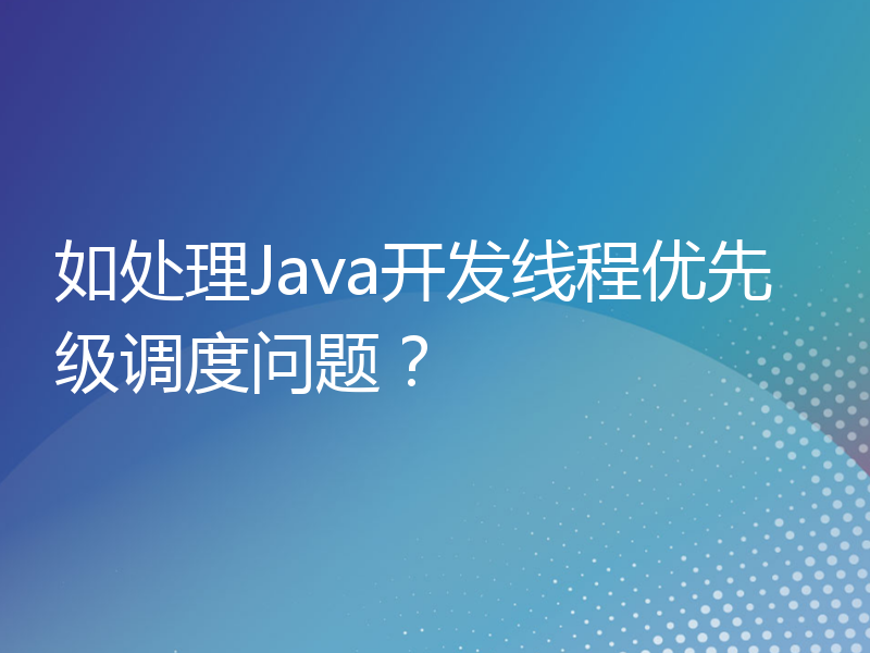 如处理Java开发线程优先级调度问题？