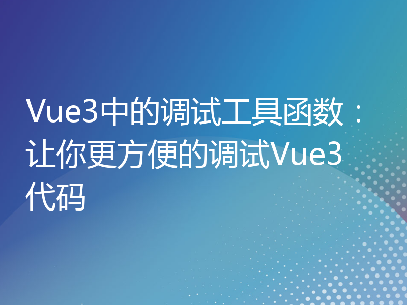 Vue3中的调试工具函数：让你更方便的调试Vue3代码