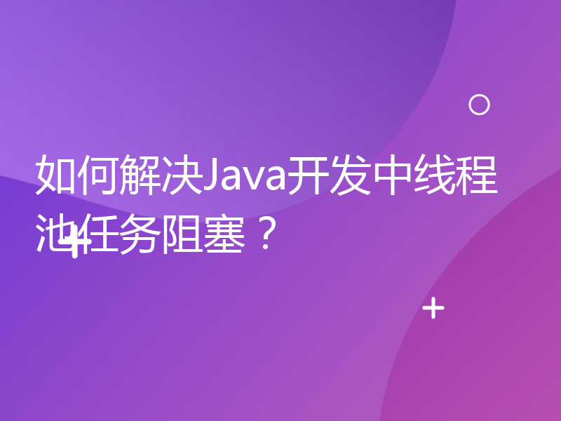 如何解决Java开发中线程池任务阻塞？