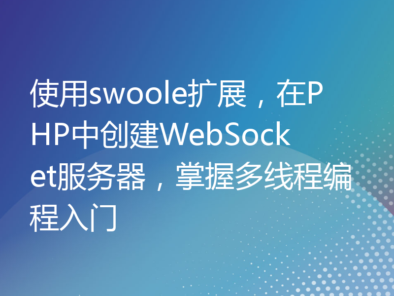 使用swoole扩展，在PHP中创建WebSocket服务器，掌握多线程编程入门
