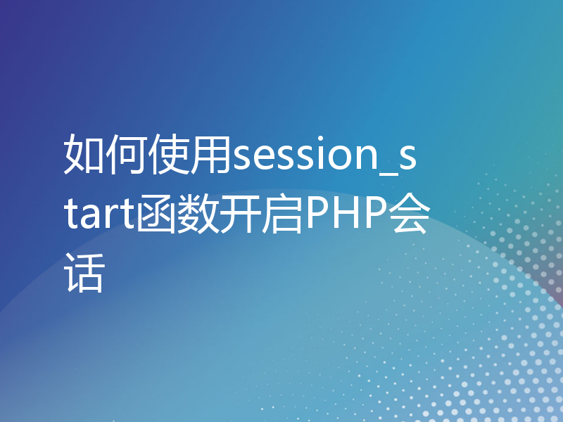 如何使用session_start函数开启PHP会话
