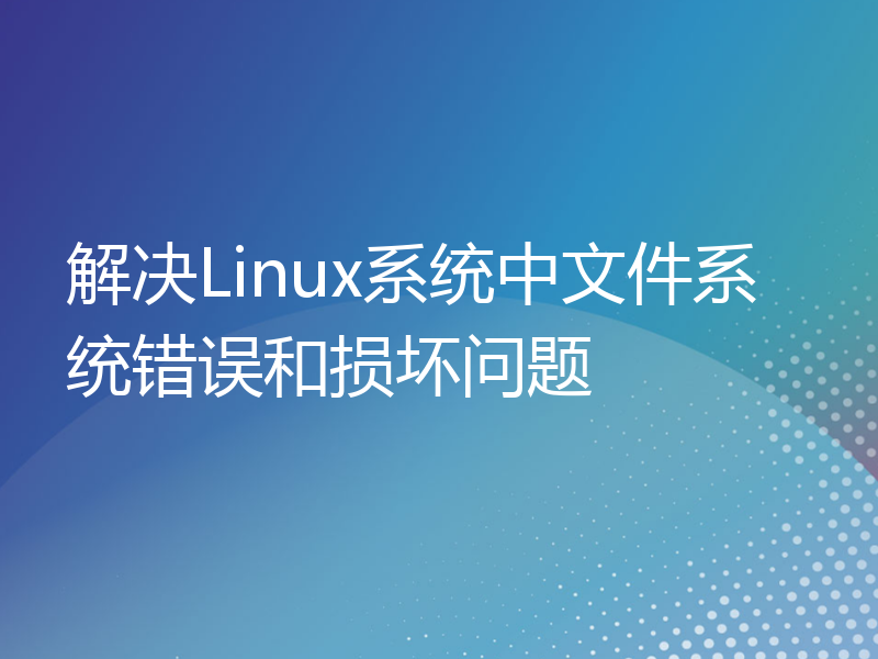 解决Linux系统中文件系统错误和损坏问题