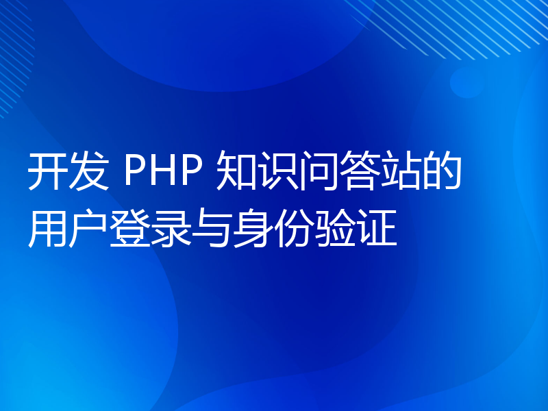 开发 PHP 知识问答站的用户登录与身份验证