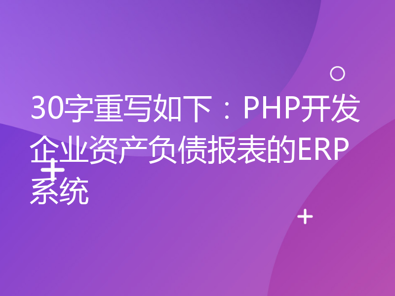 30字重写如下：PHP开发企业资产负债报表的ERP系统
