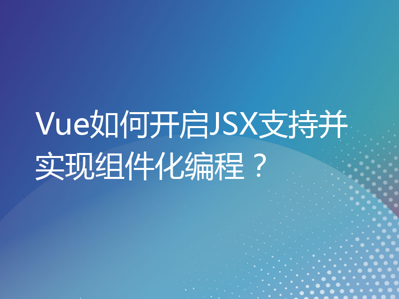 Vue如何开启JSX支持并实现组件化编程？