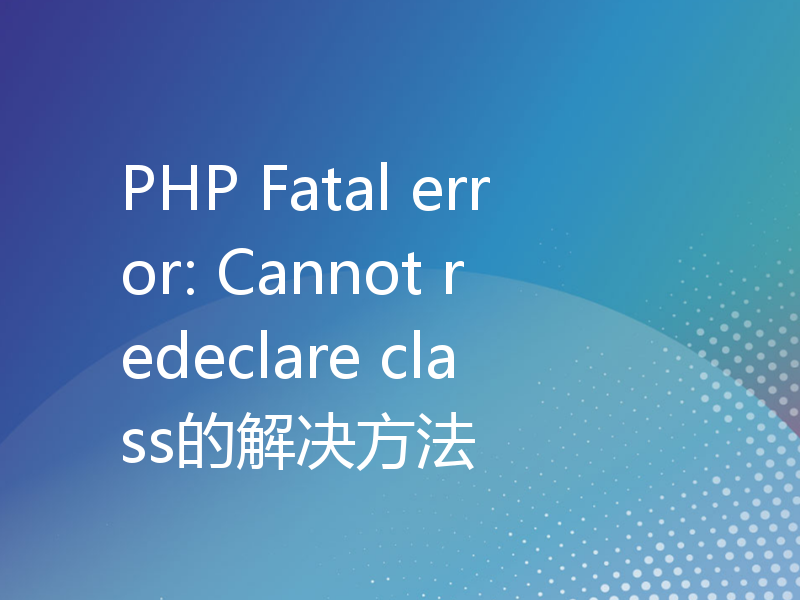 PHP Fatal error: Cannot redeclare class的解决方法