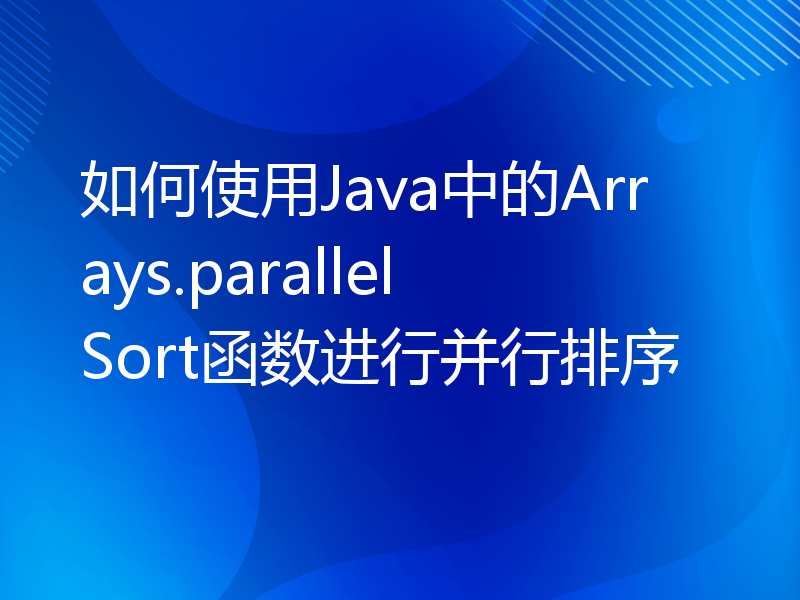 如何使用Java中的Arrays.parallelSort函数进行并行排序