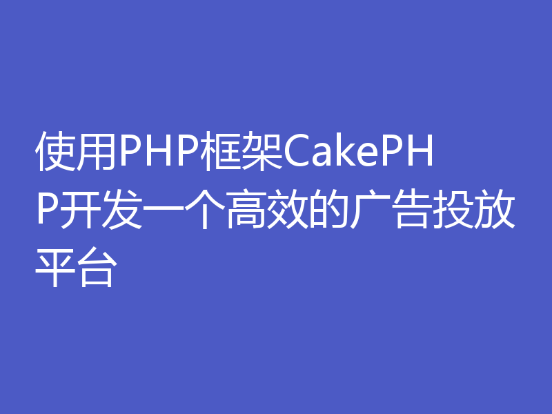 使用PHP框架CakePHP开发一个高效的广告投放平台