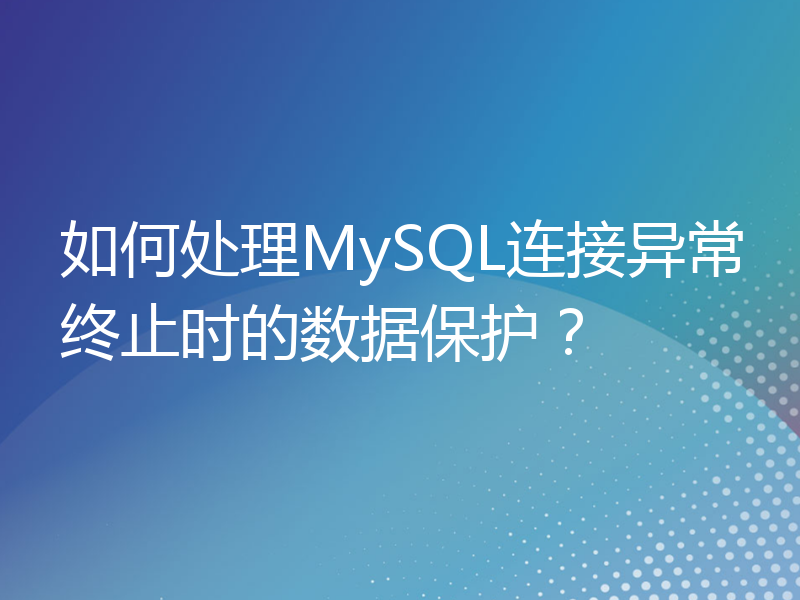 如何处理MySQL连接异常终止时的数据保护？
