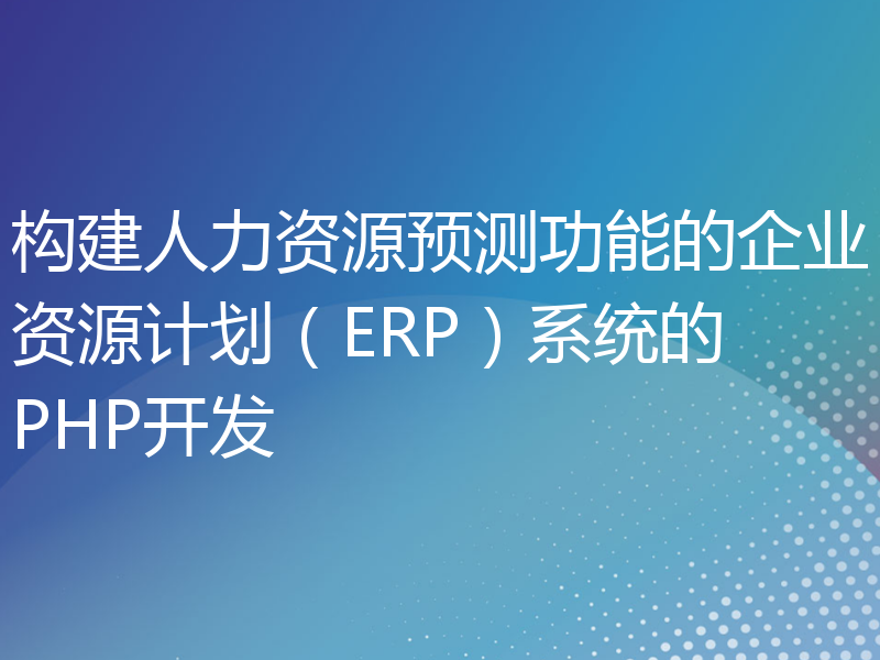 构建人力资源预测功能的企业资源计划（ERP）系统的PHP开发