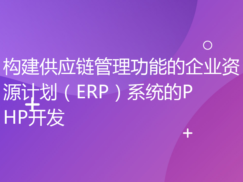 构建供应链管理功能的企业资源计划（ERP）系统的PHP开发