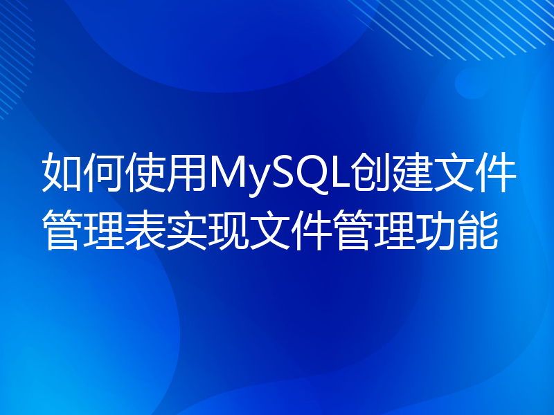 如何使用MySQL创建文件管理表实现文件管理功能