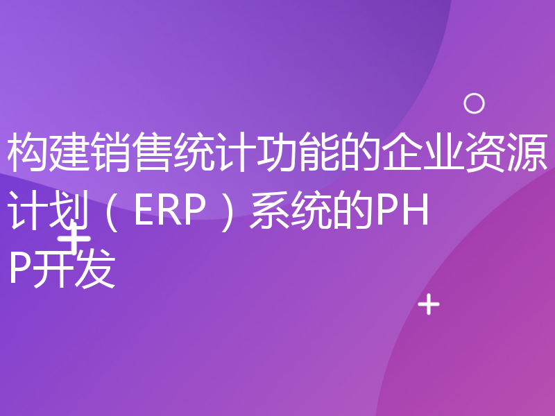 构建销售统计功能的企业资源计划（ERP）系统的PHP开发