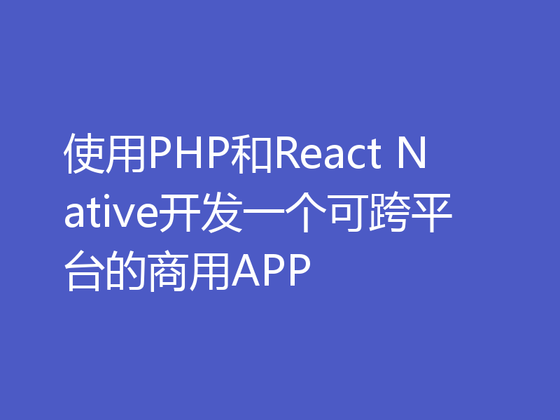 使用PHP和React Native开发一个可跨平台的商用APP