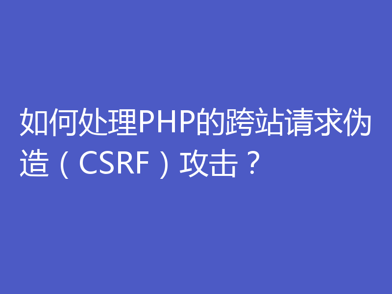 如何处理PHP的跨站请求伪造（CSRF）攻击？