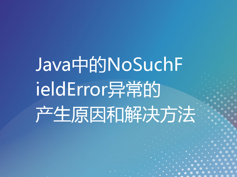 Java中的NoSuchFieldError异常的产生原因和解决方法
