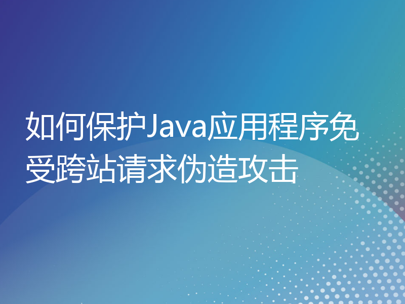 如何保护Java应用程序免受跨站请求伪造攻击