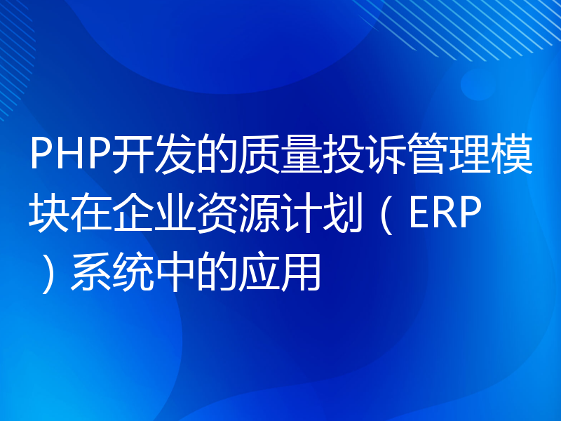 PHP开发的质量投诉管理模块在企业资源计划（ERP）系统中的应用