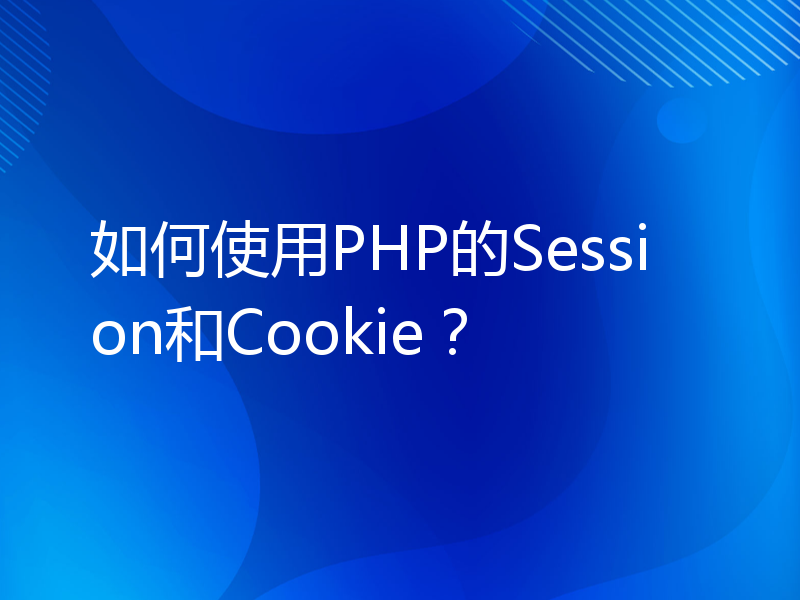 如何使用PHP的Session和Cookie？