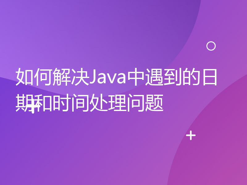 如何解决Java中遇到的日期和时间处理问题