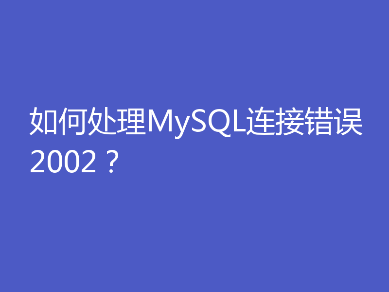如何处理MySQL连接错误2002？