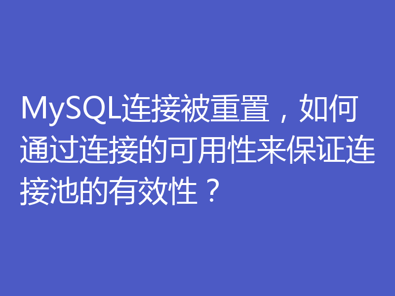 MySQL连接被重置，如何通过连接的可用性来保证连接池的有效性？