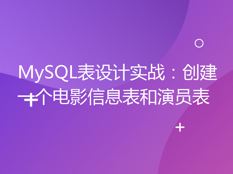 MySQL表设计实战：创建一个电影信息表和演员表