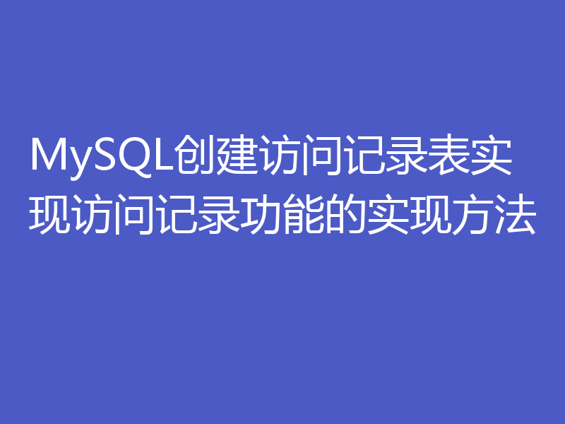 MySQL创建访问记录表实现访问记录功能的实现方法