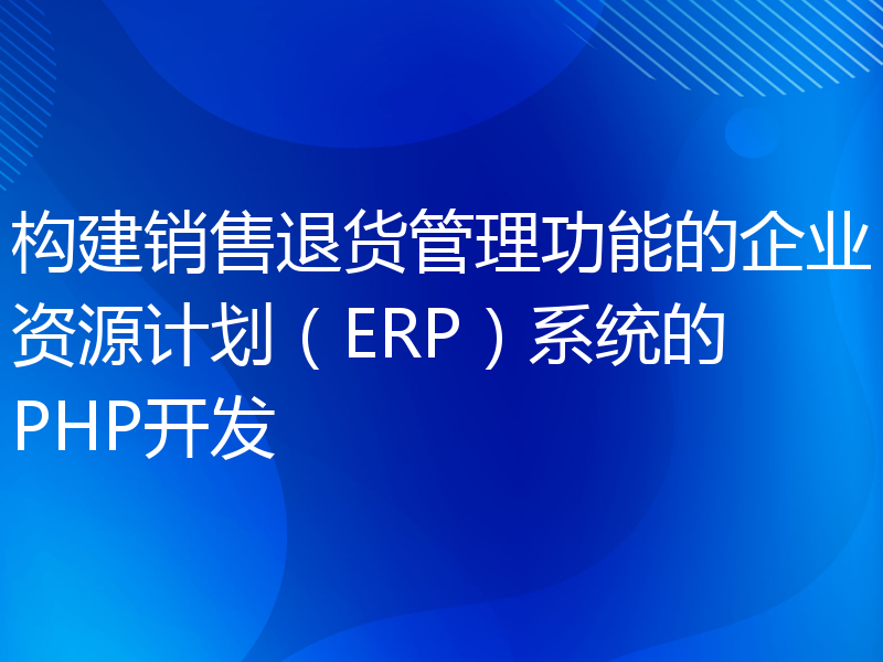 构建销售退货管理功能的企业资源计划（ERP）系统的PHP开发