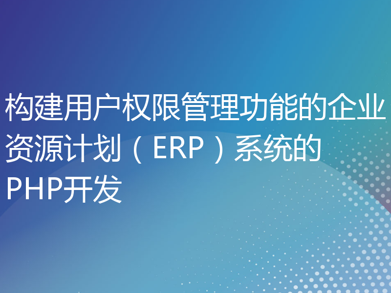 构建用户权限管理功能的企业资源计划（ERP）系统的PHP开发