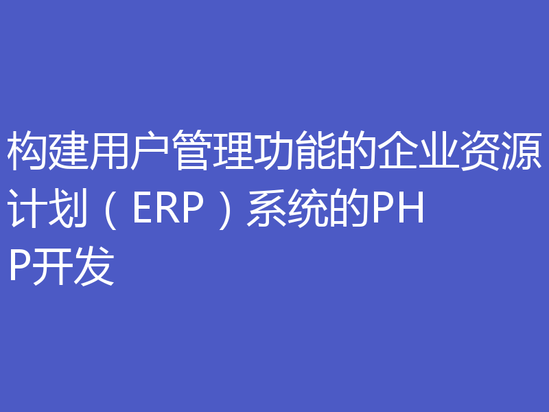 构建用户管理功能的企业资源计划（ERP）系统的PHP开发