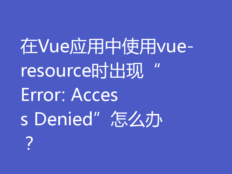 在Vue应用中使用vue-resource时出现“Error: Access Denied”怎么办？
