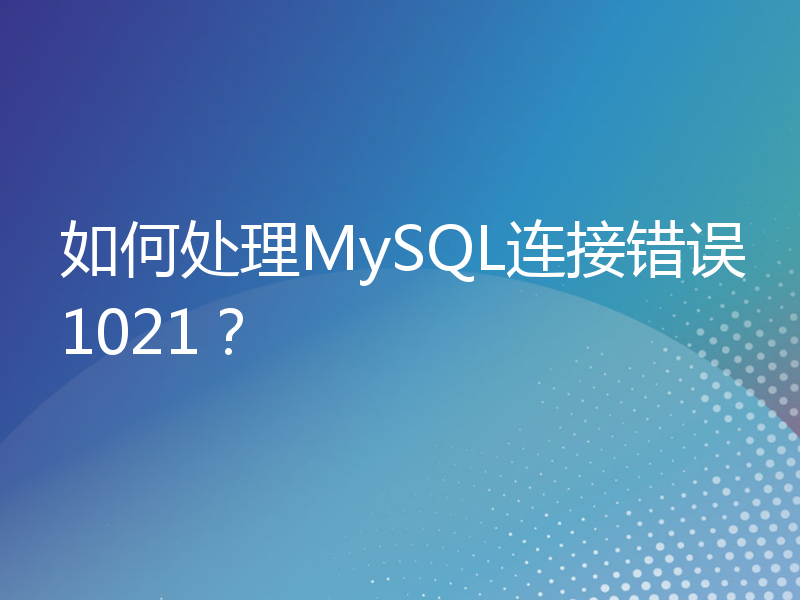如何处理MySQL连接错误1021？