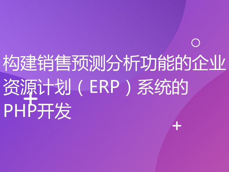 构建销售预测分析功能的企业资源计划（ERP）系统的PHP开发