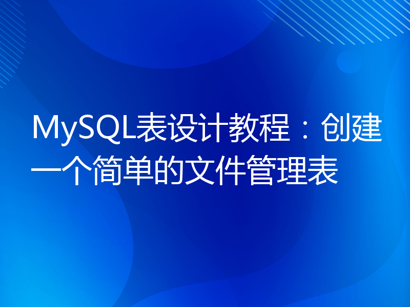 MySQL表设计教程：创建一个简单的文件管理表