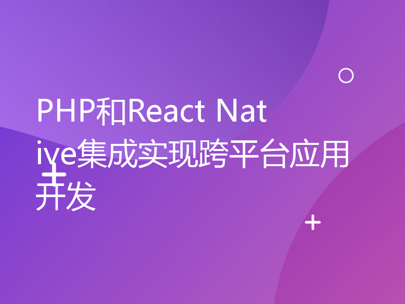 PHP和React Native集成实现跨平台应用开发